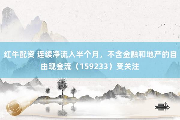 红牛配资 连续净流入半个月，不含金融和地产的自由现金流（159233）受关注