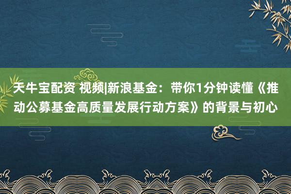 天牛宝配资 视频|新浪基金：带你1分钟读懂《推动公募基金高质量发展行动方案》的背景与初心