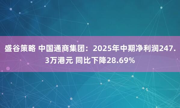 盛谷策略 中国通商集团：2025年中期净利润247.3万港元 同比下降28.69%