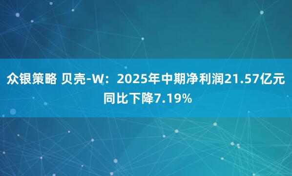 众银策略 贝壳-W：2025年中期净利润21.57亿元 同比下降7.19%