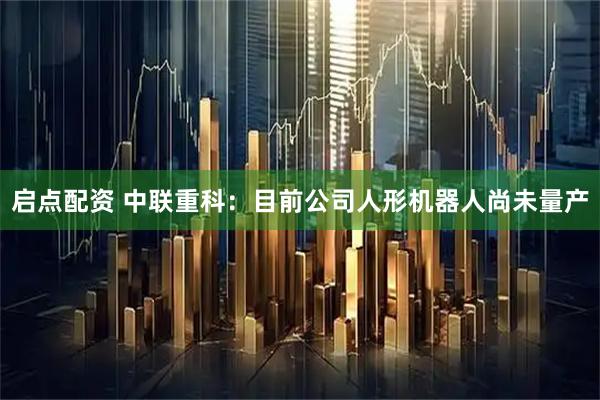 启点配资 中联重科：目前公司人形机器人尚未量产