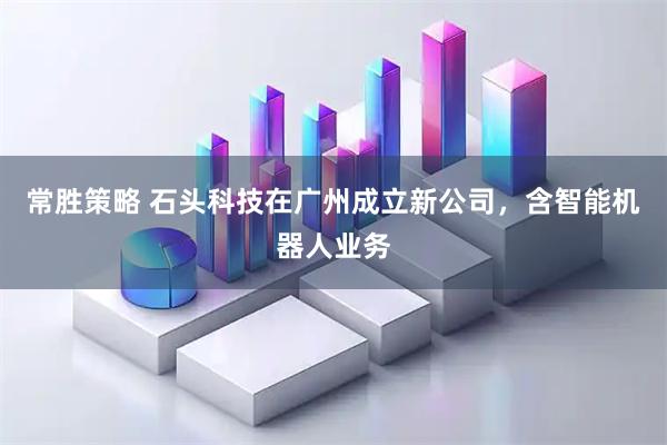 常胜策略 石头科技在广州成立新公司，含智能机器人业务