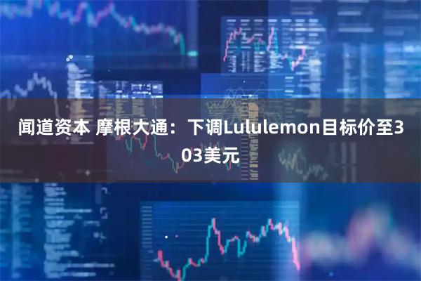 闻道资本 摩根大通：下调Lululemon目标价至303美元