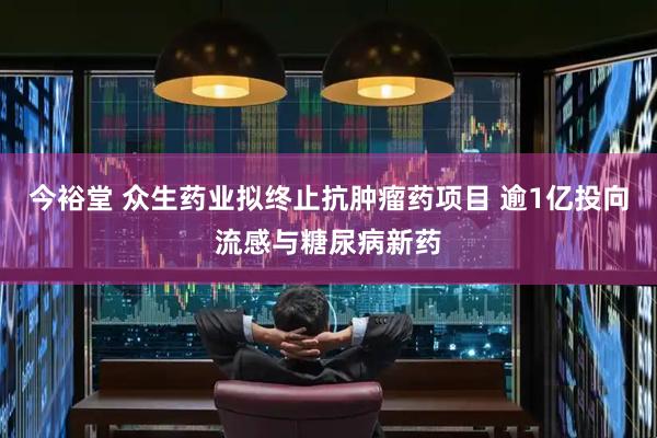 今裕堂 众生药业拟终止抗肿瘤药项目 逾1亿投向流感与糖尿病新药