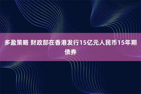 多盈策略 财政部在香港发行15亿元人民币15年期债券