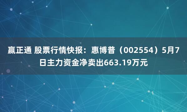 赢正通 股票行情快报：惠博普（002554）5月7日主力资金净卖出663.19万元