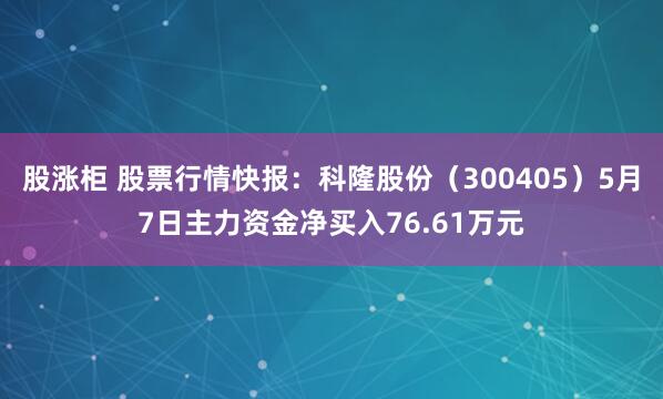 股涨柜 股票行情快报：科隆股份（300405）5月7日主力资金净买入76.61万元