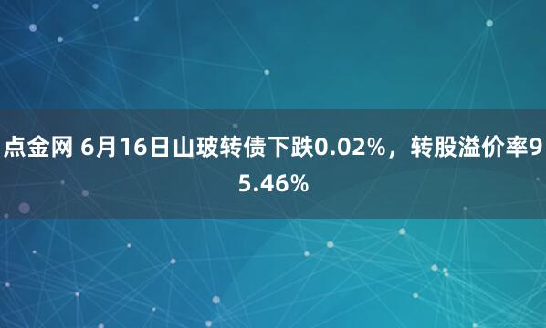 点金网 6月16日山玻转债下跌0.02%，转股溢价率95.46%