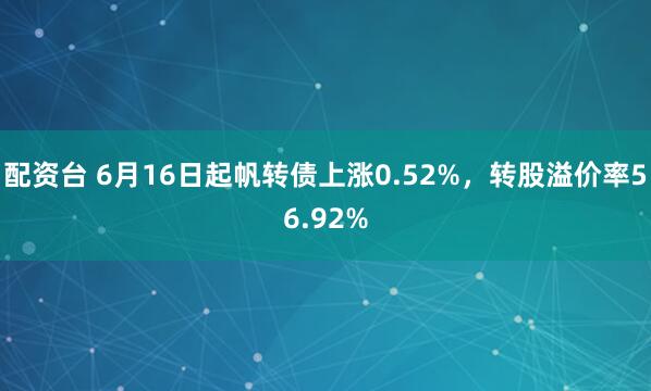 配资台 6月16日起帆转债上涨0.52%，转股溢价率56.92%