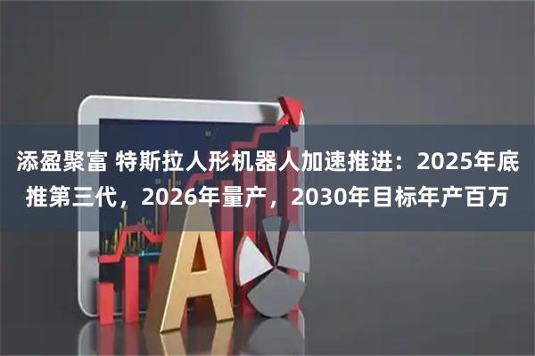 添盈聚富 特斯拉人形机器人加速推进：2025年底推第三代，2026年量产，2030年目标年产百万