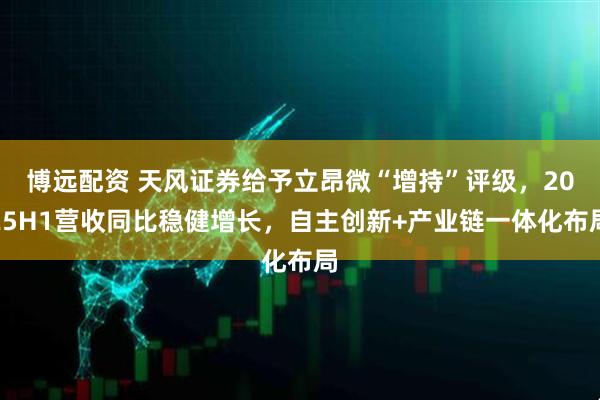 博远配资 天风证券给予立昂微“增持”评级，2025H1营收同比稳健增长，自主创新+产业链一体化布局