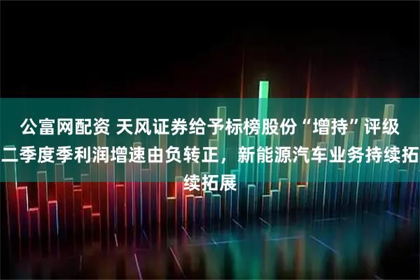 公富网配资 天风证券给予标榜股份“增持”评级，二季度季利润增速由负转正，新能源汽车业务持续拓展