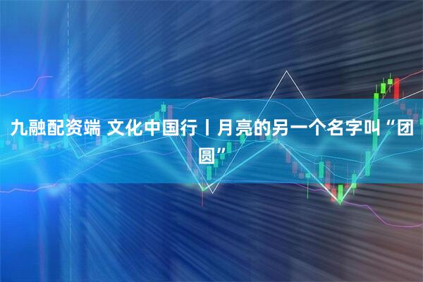 九融配资端 文化中国行丨月亮的另一个名字叫“团圆”