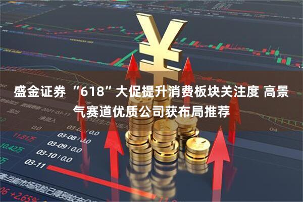 盛金证券 “618”大促提升消费板块关注度 高景气赛道优质公司获布局推荐