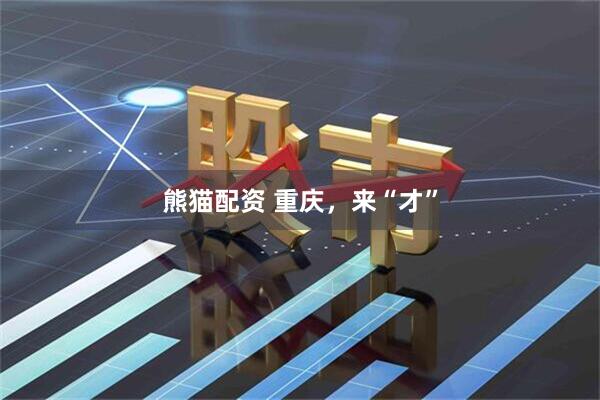 熊猫配资 重庆，来“才”