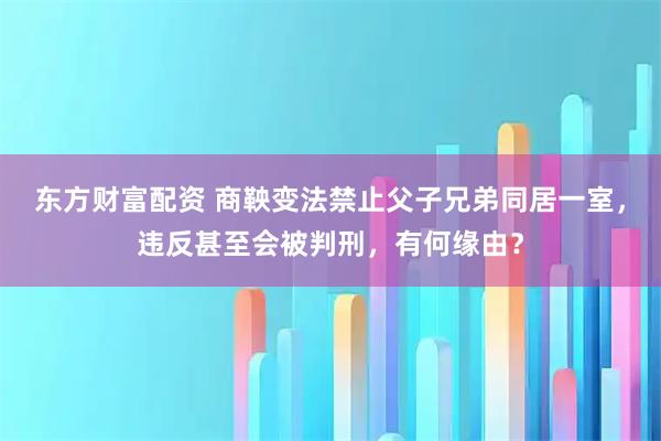 东方财富配资 商鞅变法禁止父子兄弟同居一室，违反甚至会被判刑，有何缘由？
