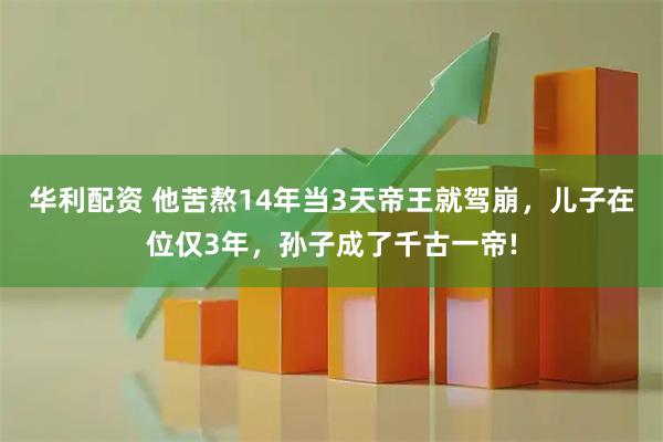 华利配资 他苦熬14年当3天帝王就驾崩，儿子在位仅3年，孙子成了千古一帝!