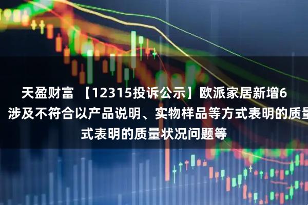 天盈财富 【12315投诉公示】欧派家居新增6件投诉公示，涉及不符合以产品说明、实物样品等方式表明的质量状况问题等