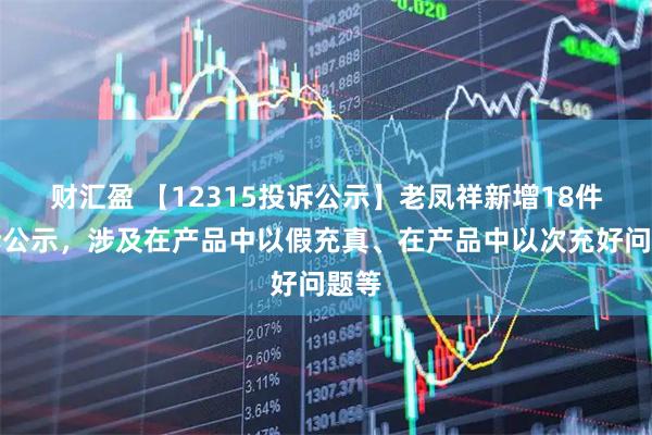 财汇盈 【12315投诉公示】老凤祥新增18件投诉公示，涉及在产品中以假充真、在产品中以次充好问题等