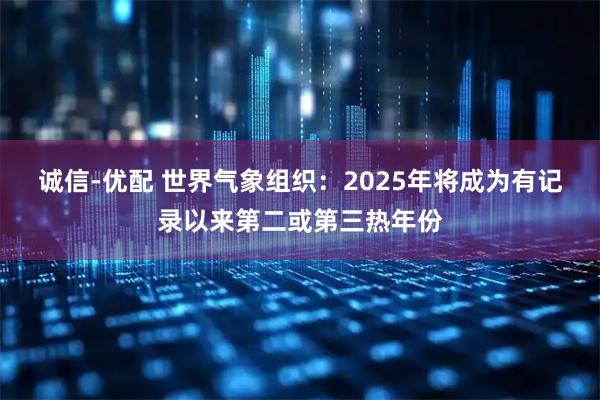 诚信-优配 世界气象组织：2025年将成为有记录以来第二或第三热年份