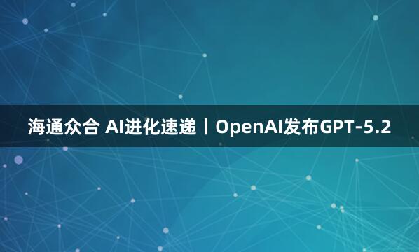 海通众合 AI进化速递丨OpenAI发布GPT-5.2