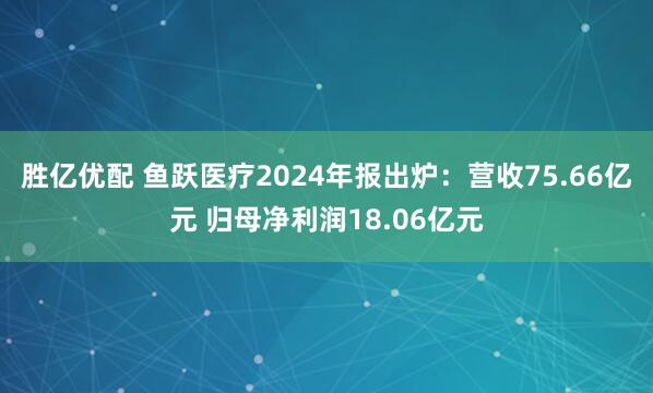 胜亿优配 鱼跃医疗2024年报出炉：营收75.66亿元 归母净利润18.06亿元
