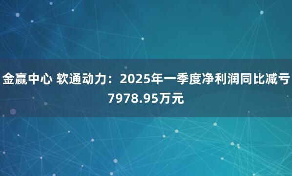 金赢中心 软通动力：2025年一季度净利润同比减亏7978.95万元