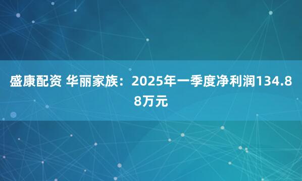 盛康配资 华丽家族：2025年一季度净利润134.88万元