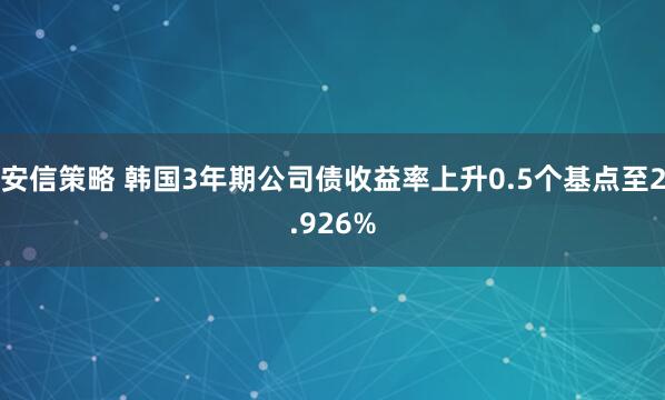 安信策略 韩国3年期公司债收益率上升0.5个基点至2.926%