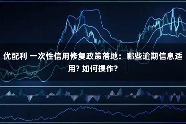 优配利 一次性信用修复政策落地：哪些逾期信息适用? 如何操作?