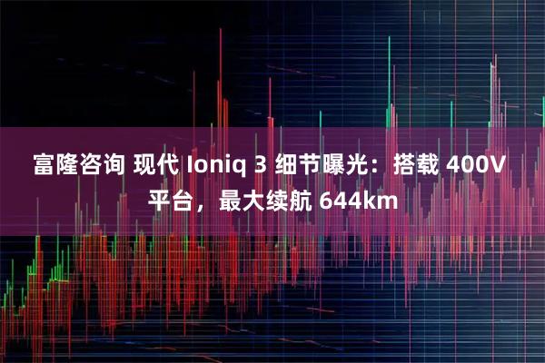 富隆咨询 现代 Ioniq 3 细节曝光：搭载 400V 平台，最大续航 644km