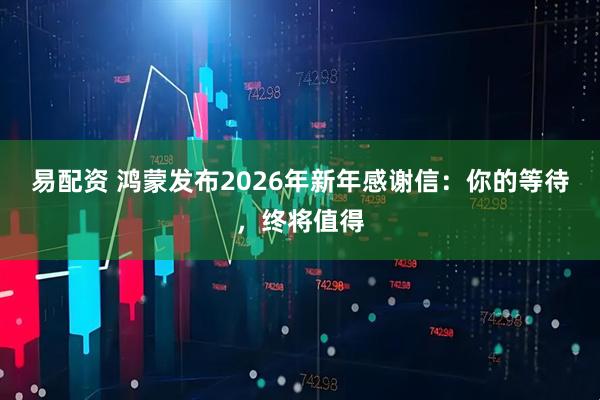 易配资 鸿蒙发布2026年新年感谢信：你的等待，终将值得