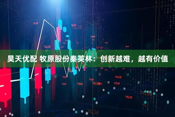 昊天优配 牧原股份秦英林：创新越难，越有价值