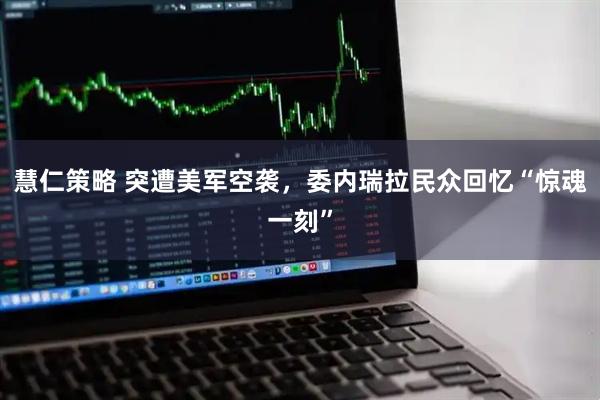 慧仁策略 突遭美军空袭,委内瑞拉民众回忆“惊魂一刻”