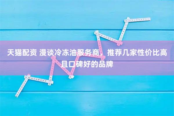 天猫配资 漫谈冷冻油服务商，推荐几家性价比高且口碑好的品牌