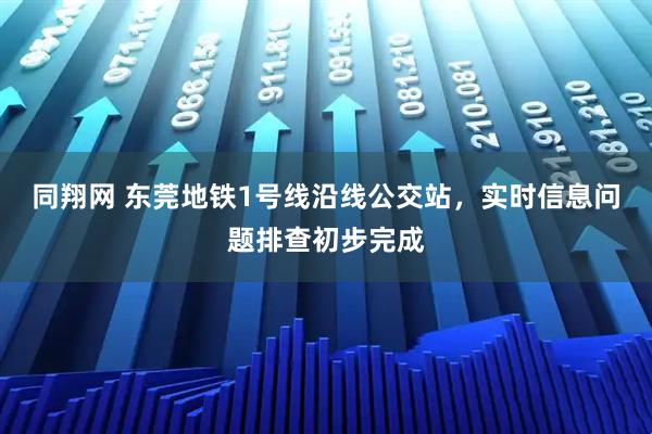 同翔网 东莞地铁1号线沿线公交站，实时信息问题排查初步完成