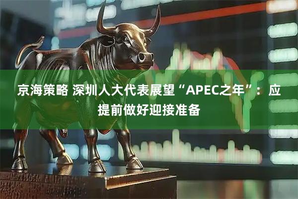 京海策略 深圳人大代表展望“APEC之年”：应提前做好迎接准备