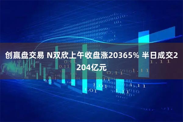 创赢盘交易 N双欣上午收盘涨20365% 半日成交2204亿元