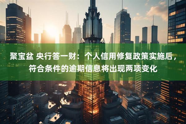 聚宝盆 央行答一财：个人信用修复政策实施后，符合条件的逾期信息将出现两项变化