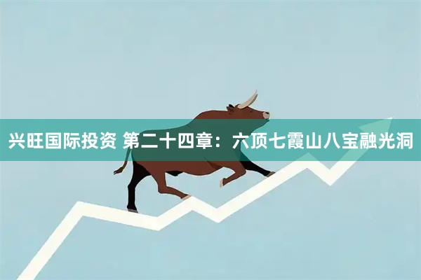 兴旺国际投资 第二十四章：六顶七霞山八宝融光洞