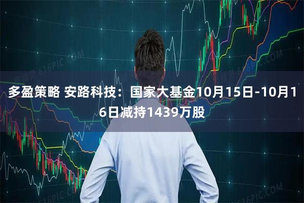 多盈策略 安路科技：国家大基金10月15日-10月16日减持1439万股