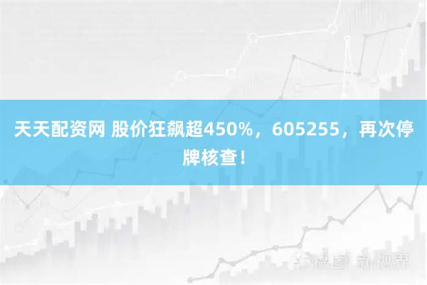 天天配资网 股价狂飙超450%，605255，再次停牌核查！