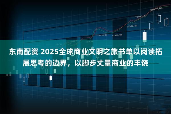 东南配资 2025全球商业文明之旅书单以阅读拓展思考的边界，以脚步丈量商业的丰饶