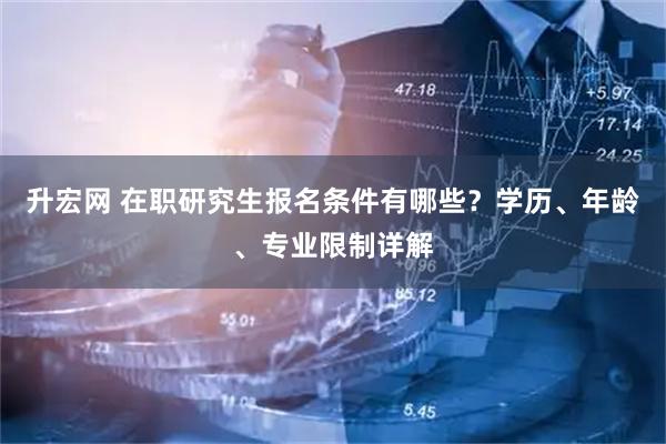 升宏网 在职研究生报名条件有哪些？学历、年龄、专业限制详解