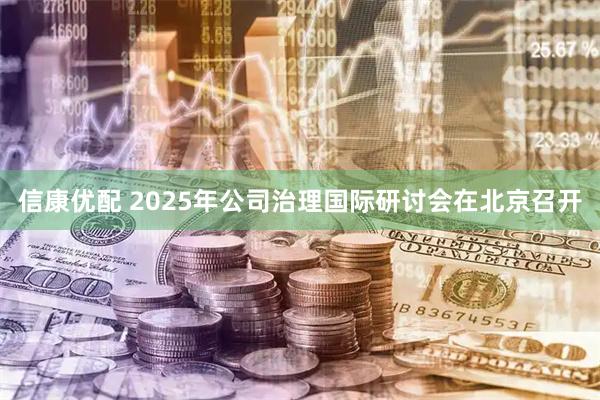 信康优配 2025年公司治理国际研讨会在北京召开