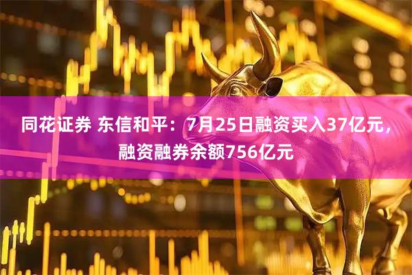 同花证券 东信和平：7月25日融资买入37亿元，融资融券余额756亿元