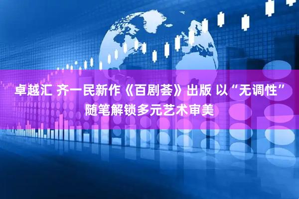 卓越汇 齐一民新作《百剧荟》出版 以“无调性”随笔解锁多元艺术审美