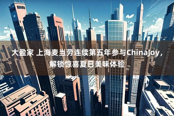 大盈家 上海麦当劳连续第五年参与ChinaJoy，解锁惊喜夏日美味体验