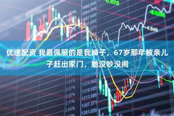 优速配资 我最佩服的是我婶子，67岁那年被亲儿子赶出家门，她没吵没闹